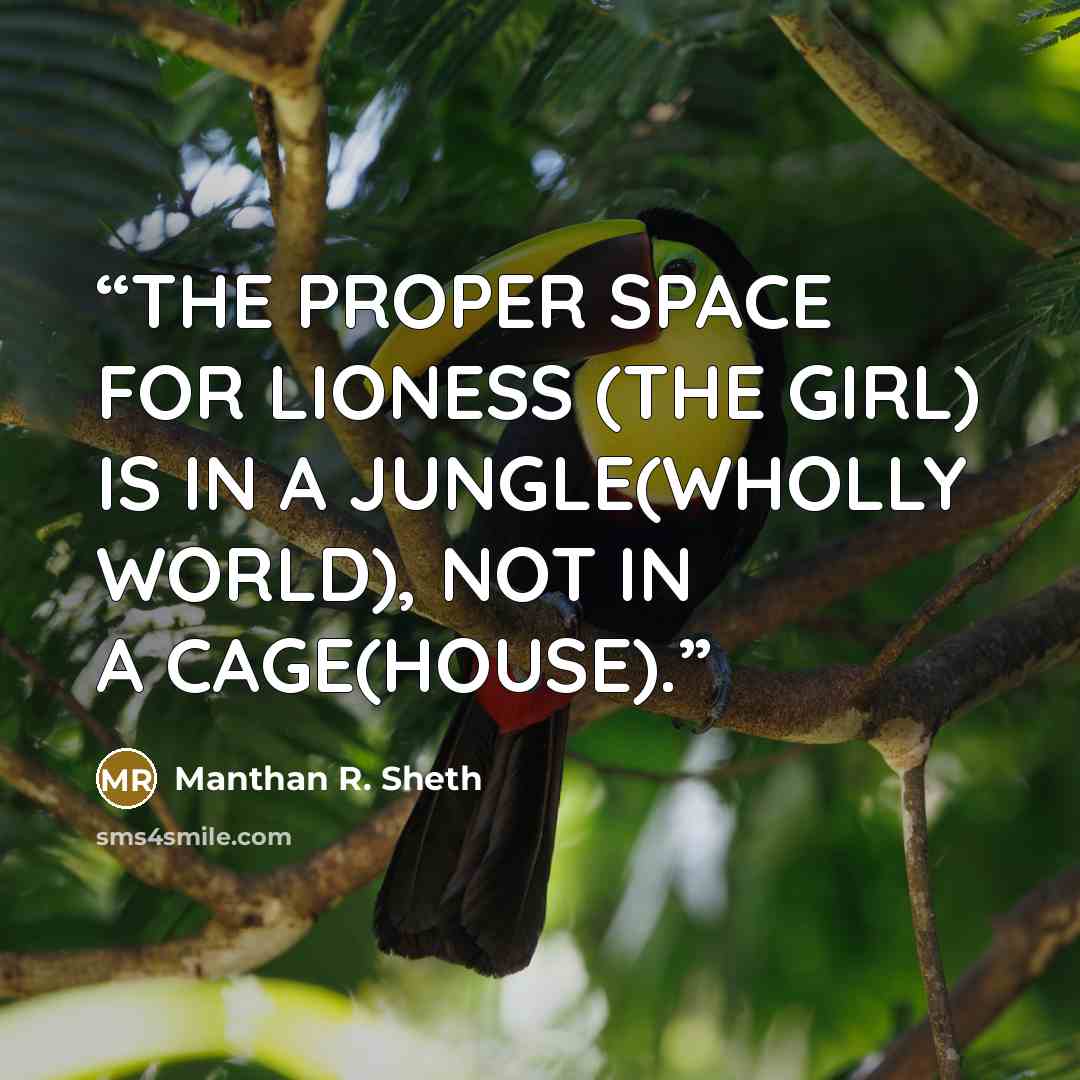 “THE PROPER SPACE FOR LIONESS (THE GIRL) IS IN A JUNGLE(WHOLLY WORLD), NOT IN A CAGE(HOUSE).” quote by Manthan R. Sheth