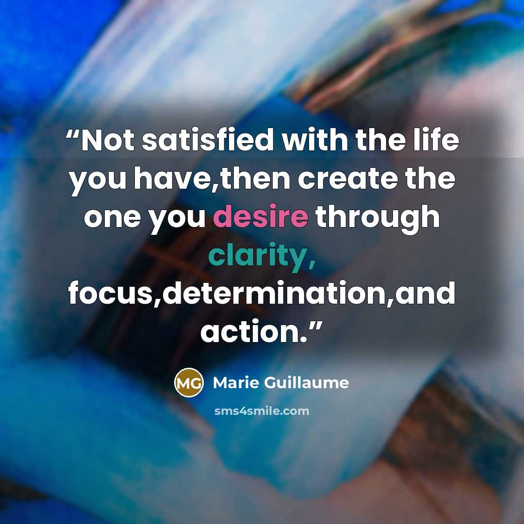 “Not satisfied with the life you have,then create the one you desire through clarity, focus,determination,and action.” quote by Marie Guillaume