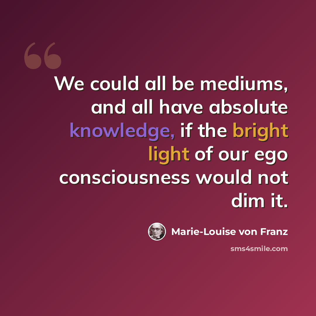 “We could all be mediums, and all have absolute knowledge, if the bright light of our ego consciousness would not dim it.” quote by Marie-Louise von Franz