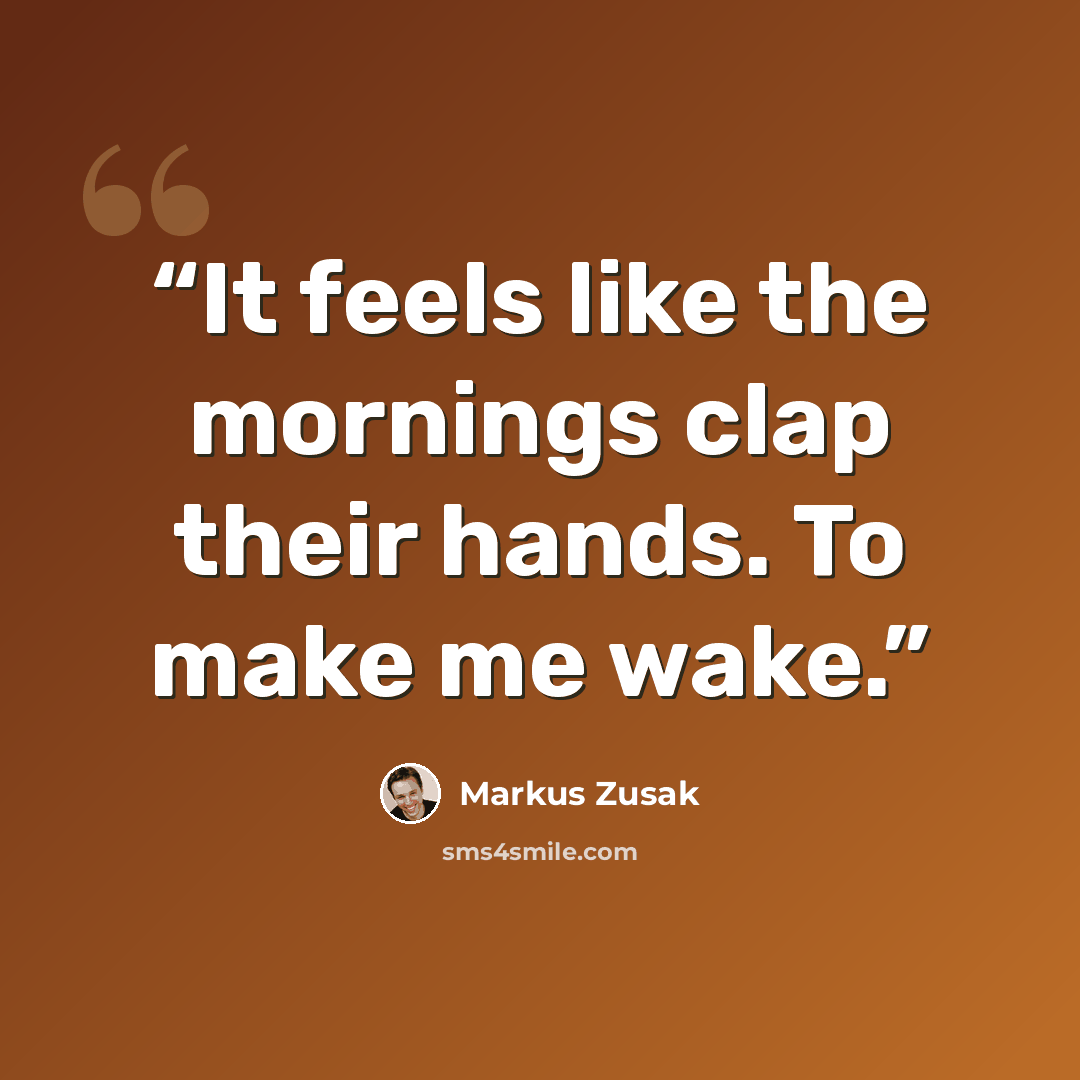 “It feels like the mornings clap their hands. To make me wake.” quote by Markus Zusak