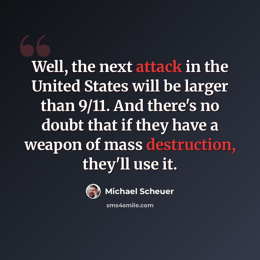 “Well, the next attack in the United States will be larger than 9/11. And there's no doubt that if they have a weapon of mass destruction, they'll use it.” quote by Michael Scheuer