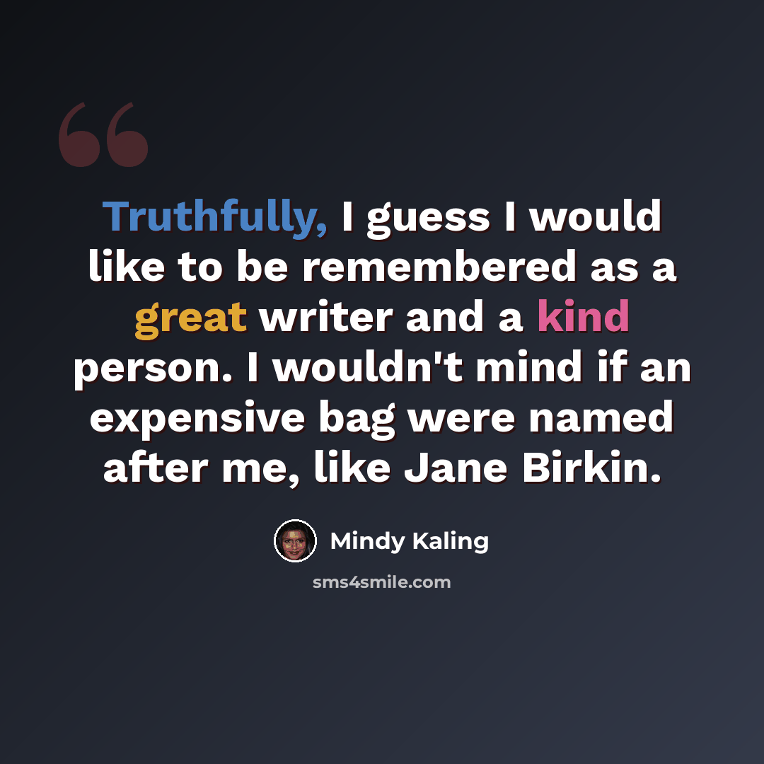 “Truthfully, I guess I would like to be remembered as a great writer and a kind person. I wouldn't mind if an expensive bag were named after me, like Jane Birkin.” quote by Mindy Kaling