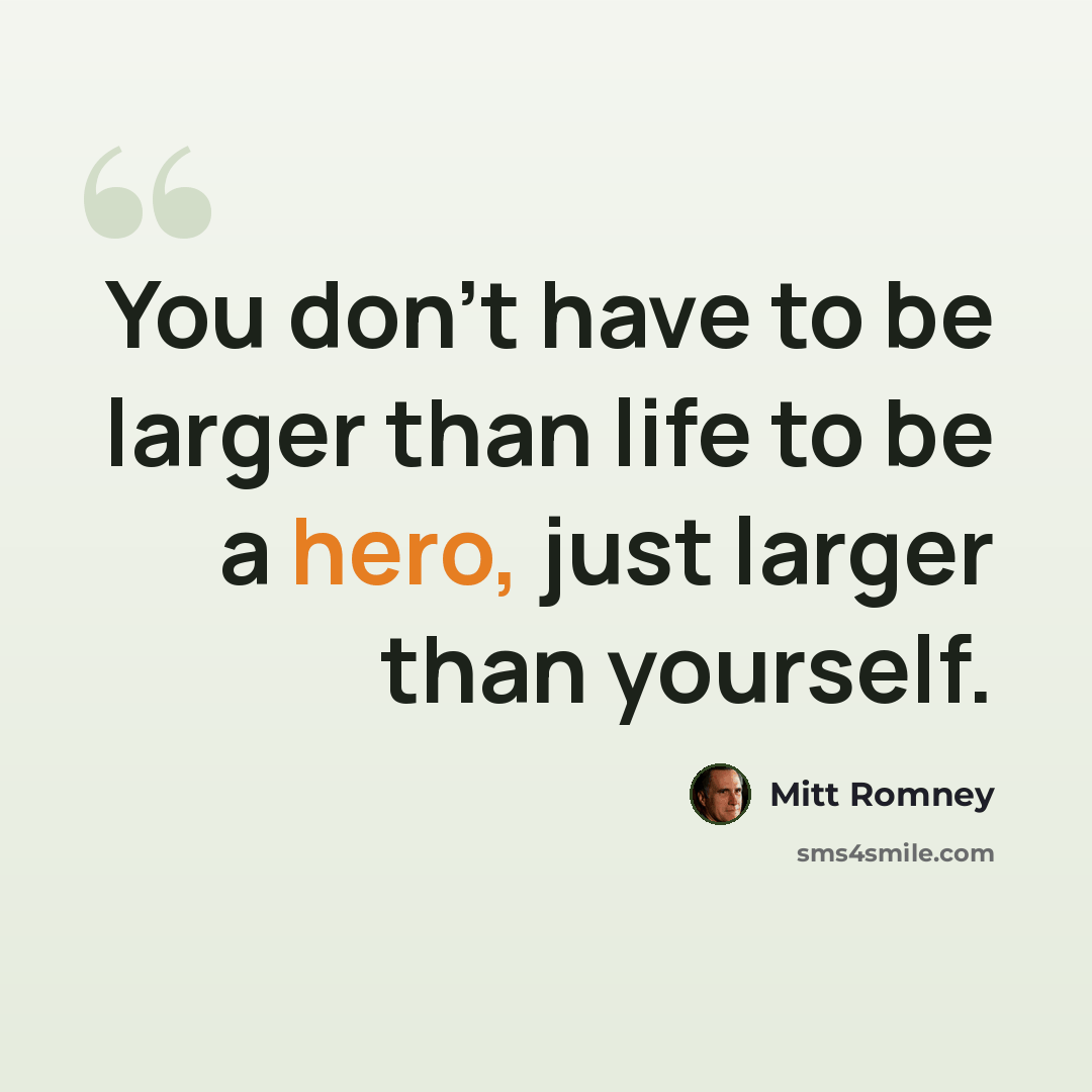 “You don't have to be larger than life to be a hero, just larger than yourself.” quote by Mitt Romney