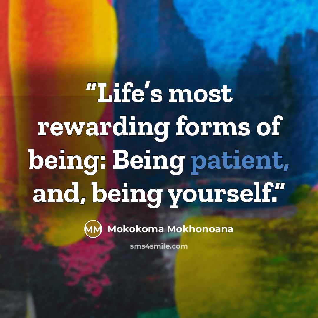 “Life’s most rewarding forms of being: Being patient, and, being yourself.” quote by Mokokoma Mokhonoana