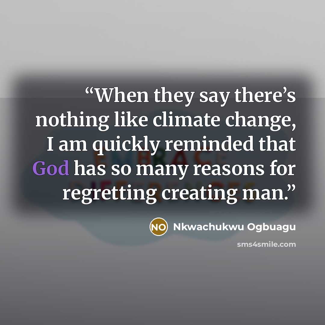 “When they say there’s nothing like climate change, I am quickly reminded that God has so many reasons for regretting creating man.” quote by Nkwachukwu Ogbuagu