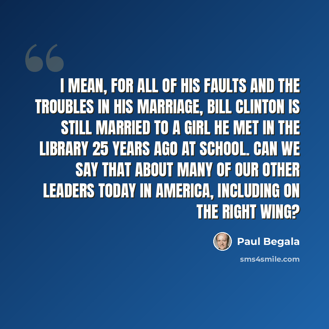 “I mean, for all of his faults and the troubles in his marriage, Bill Clinton is still married to a girl he met in the library 25 years ago at school. Can we say that about many of our other leaders today in America, including on the right wing?” quote by Paul Begala