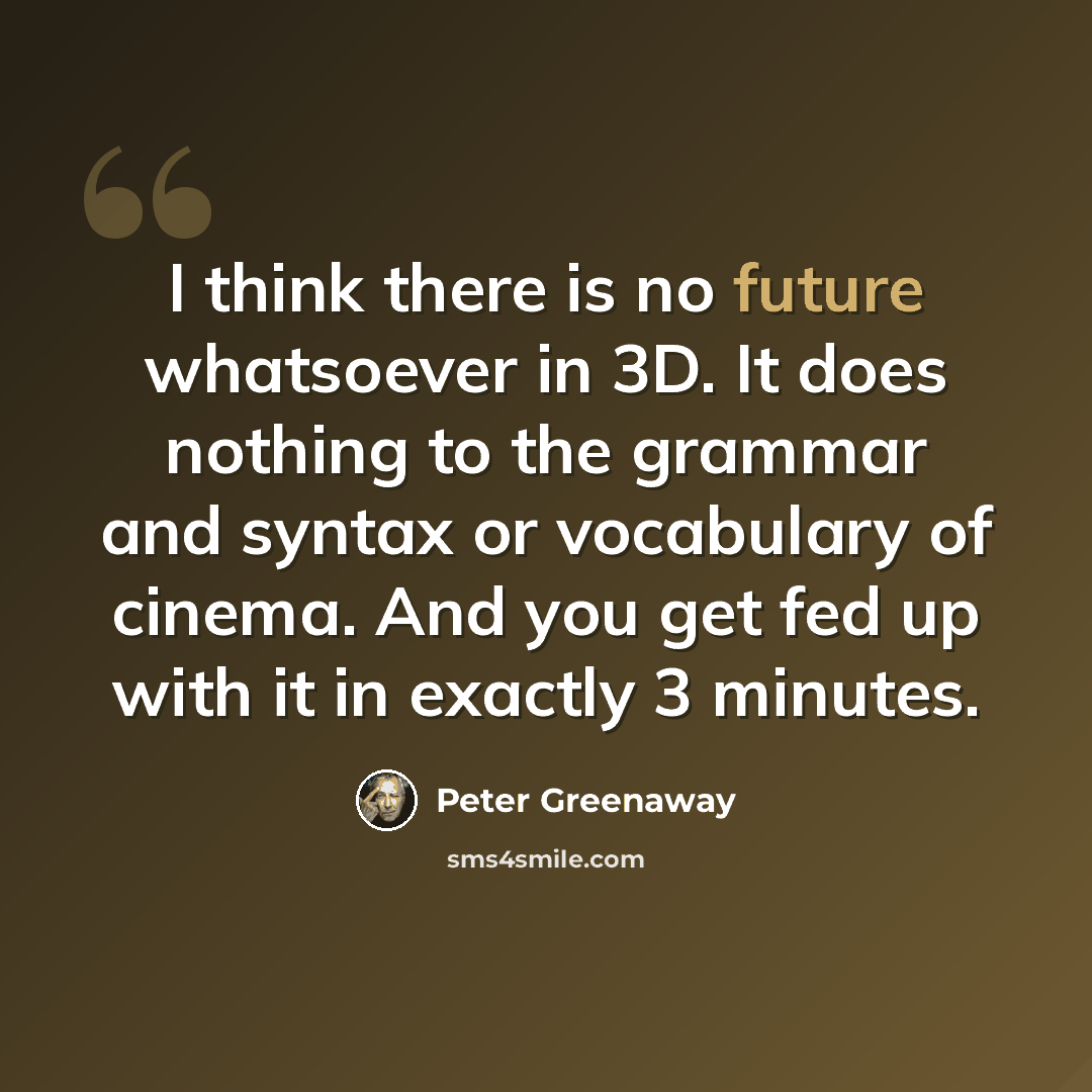 “I think there is no future whatsoever in 3D. It does nothing to the grammar and syntax or vocabulary of cinema. And you get fed up with it in exactly 3 minutes.” quote by Peter Greenaway