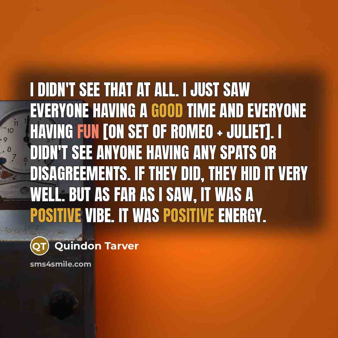 “I didn't see that at all. I just saw everyone having a good time and everyone having fun [on set of Romeo + Juliet]. I didn't see anyone having any spats or disagreements. If they did, they hid it very well. But as far as I saw, it was a positive vibe. It was positive energy.” quote by Quindon Tarver