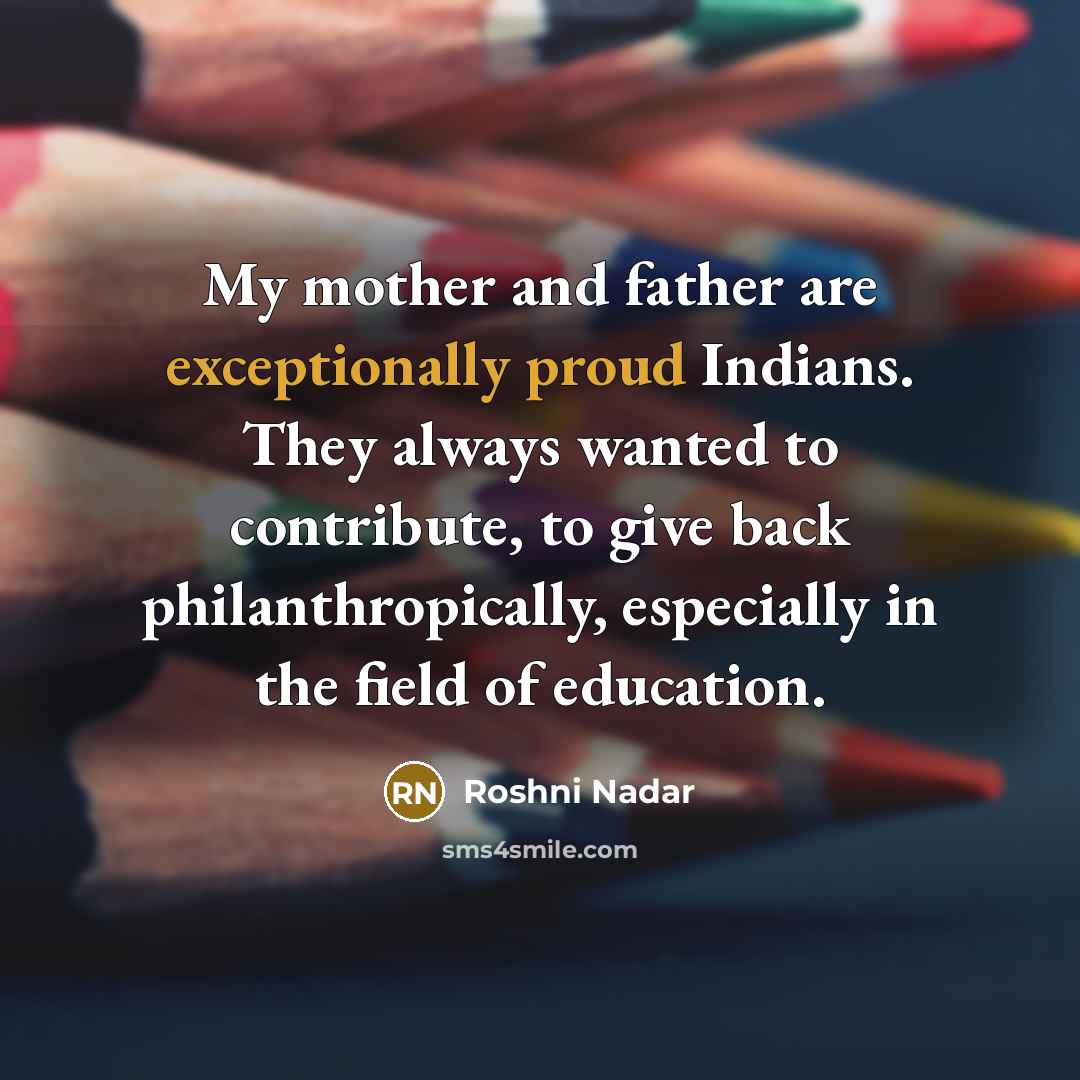 “My mother and father are exceptionally proud Indians. They always wanted to contribute, to give back philanthropically, especially in the field of education.” quote by Roshni Nadar