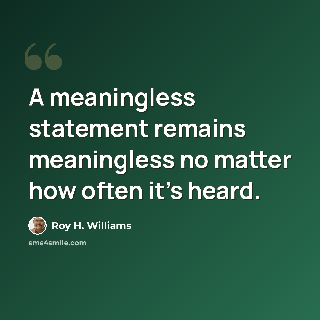 “A meaningless statement remains meaningless no matter how often it's heard.” quote by Roy H. Williams