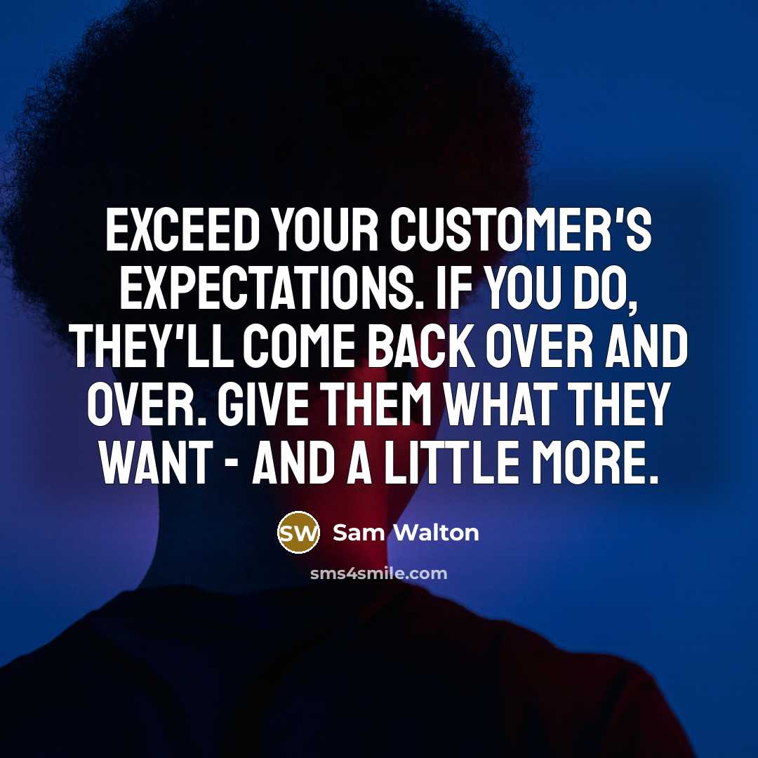 “Exceed your customer's expectations. If you do, they'll come back over and over. Give them what they want - and a little more.” quote by Sam Walton