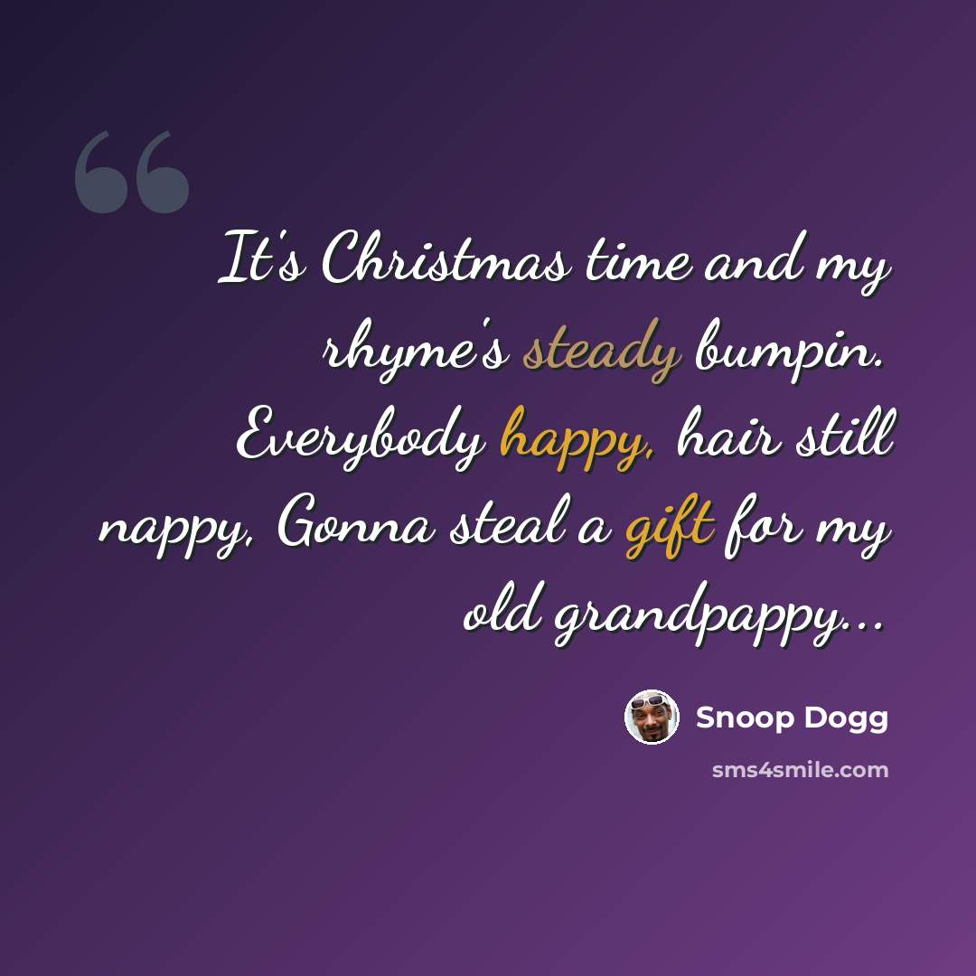 “It's Christmas time and my rhyme's steady bumpin. Everybody happy, hair still nappy, Gonna steal a gift for my old grandpappy...” quote by Snoop Dogg