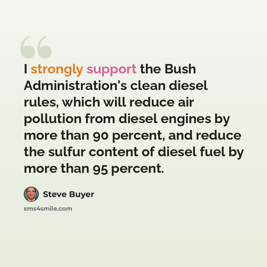 “I strongly support the Bush Administration's clean diesel rules, which will reduce air pollution from diesel engines by more than 90 percent, and reduce the sulfur content of diesel fuel by more than 95 percent.” quote by Steve Buyer