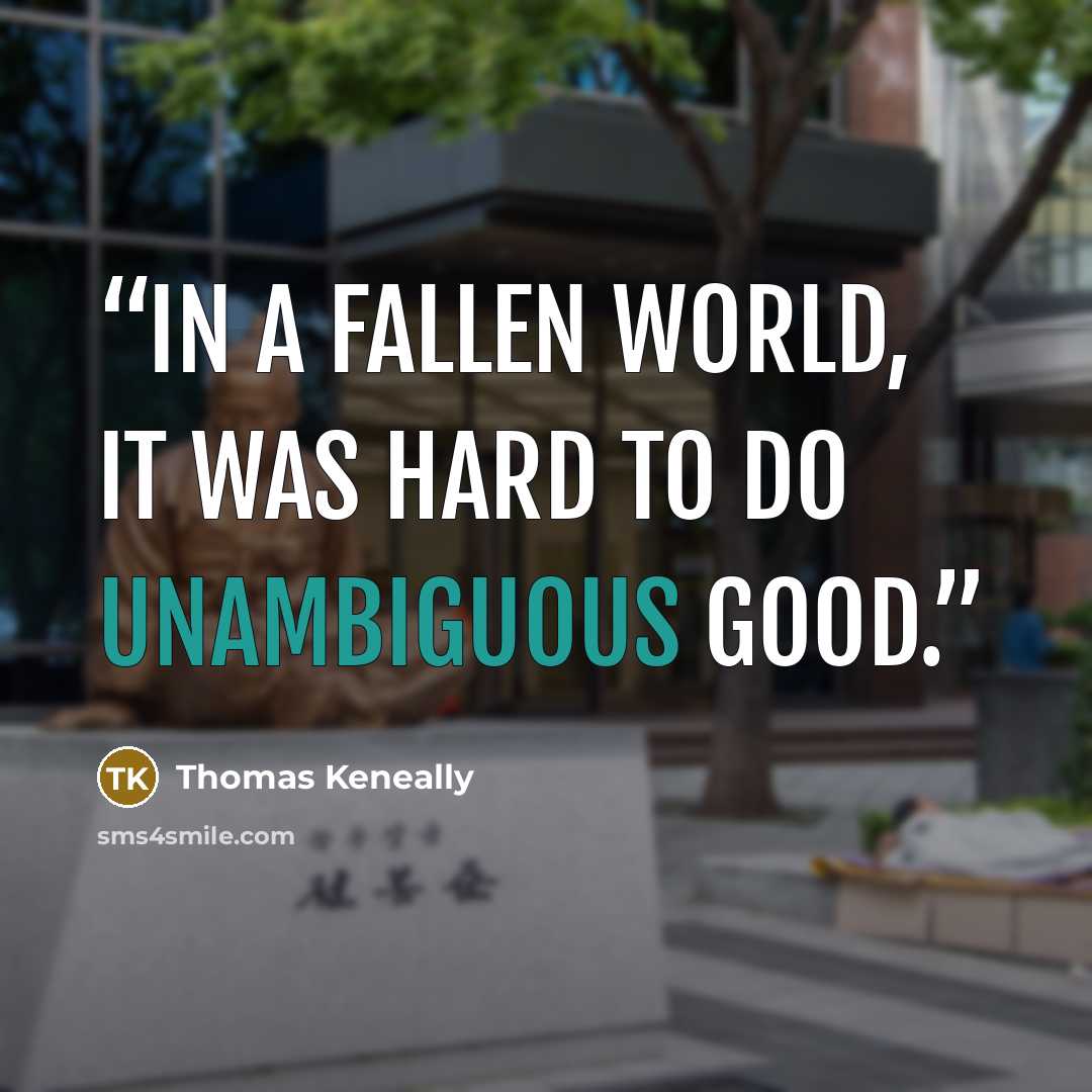 “In a fallen world, it was hard to do unambiguous good.” quote by Thomas Keneally