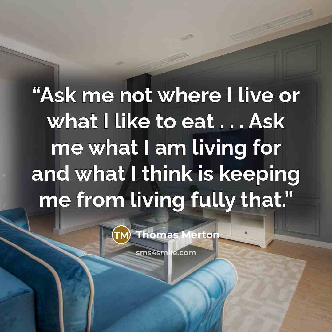 “Ask me not where I live or what I like to eat . . . Ask me what I am living for and what I think is keeping me from living fully that.” quote by Thomas Merton