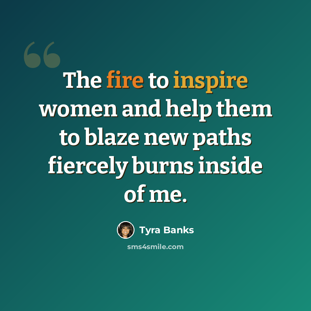 “The fire to inspire women and help them to blaze new paths fiercely burns inside of me.” quote by Tyra Banks