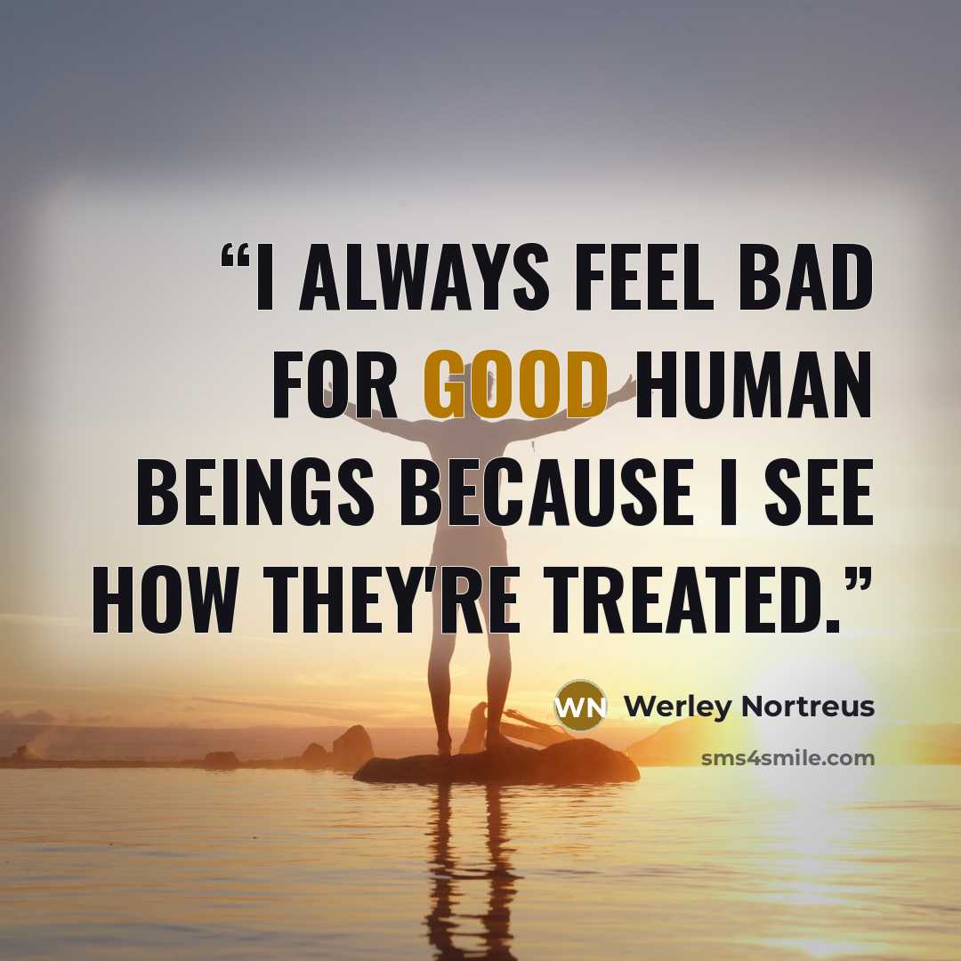 “I always feel bad for good human beings because I see how they're treated.” quote by Werley Nortreus