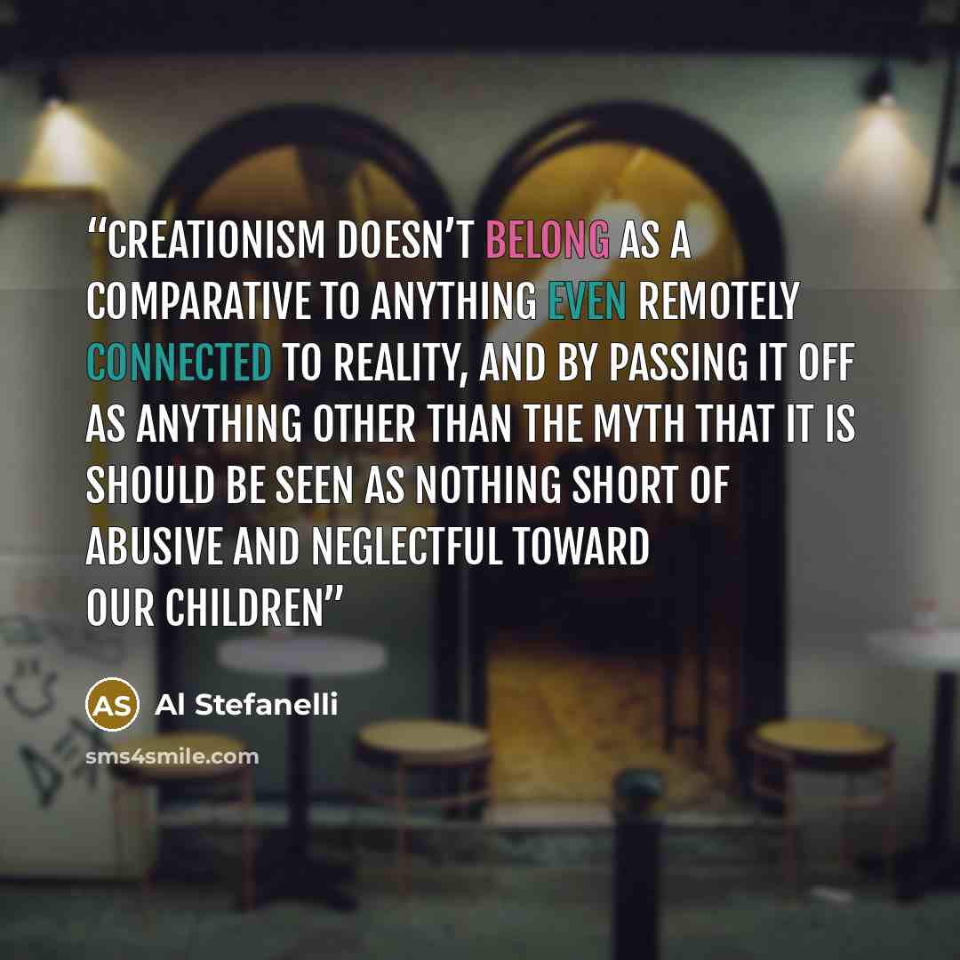 “Creationism doesn’t belong as a comparative to anything even remotely connected to reality, and by passing it off as anything other than the myth that it is should be seen as nothing short of abusive and neglectful toward our children” quote by Al Stefanelli
