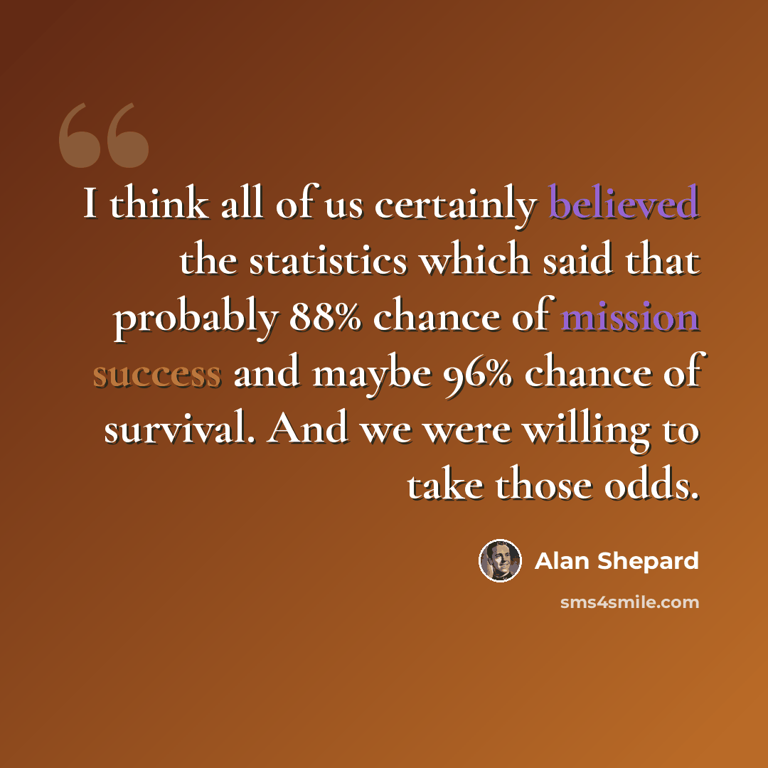 “I think all of us certainly believed the statistics which said that probably 88% chance of mission success and maybe 96% chance of survival. And we were willing to take those odds.” quote by Alan Shepard