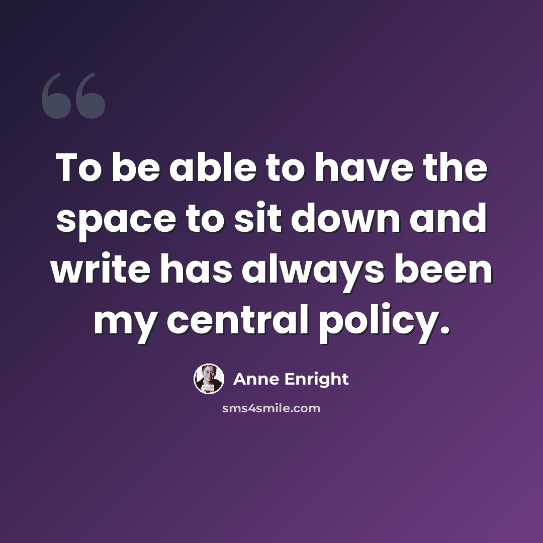“To be able to have the space to sit down and write has always been my central policy.” quote by Anne Enright