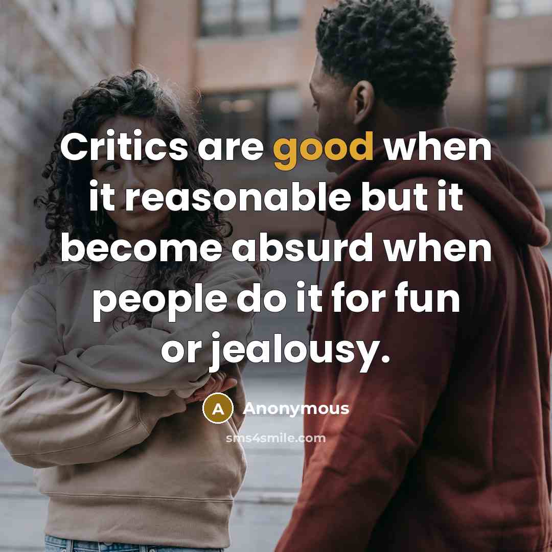 “Critics are good when it reasonable but it become absurd when people do it for fun or jealousy.” quote by Anonymous