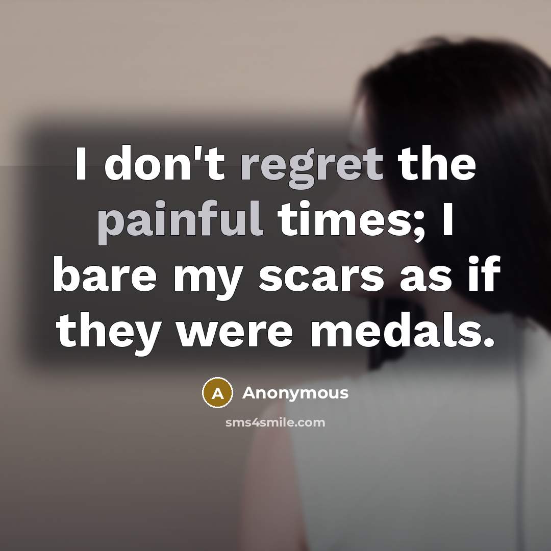 “I don't regret the painful times; I bare my scars as if they were medals.” quote by Anonymous