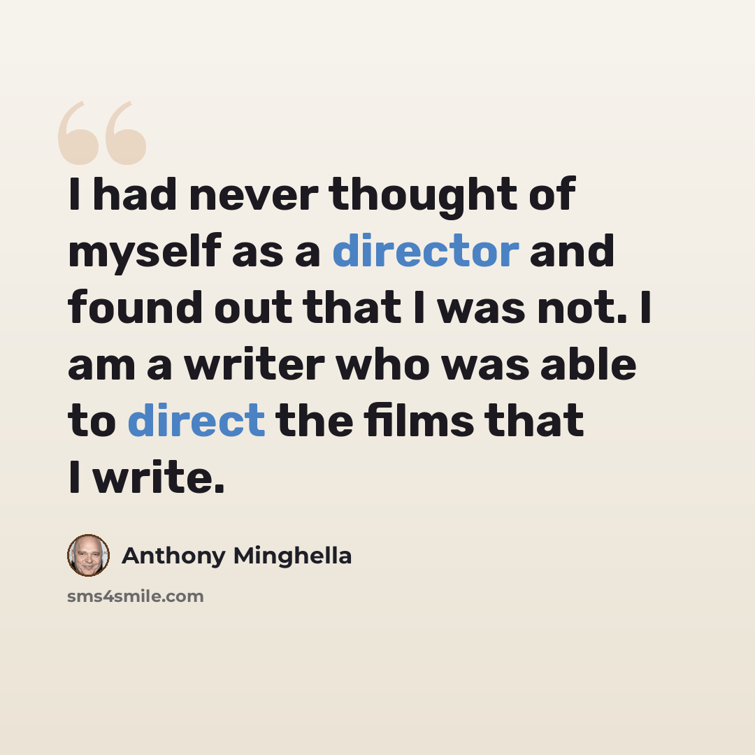 “I had never thought of myself as a director and found out that I was not. I am a writer who was able to direct the films that I write.” quote by Anthony Minghella