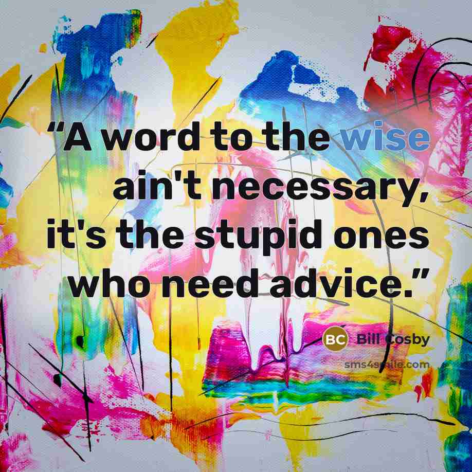 “A word to the wise ain't necessary, it's the stupid ones who need advice.” quote by Bill Cosby