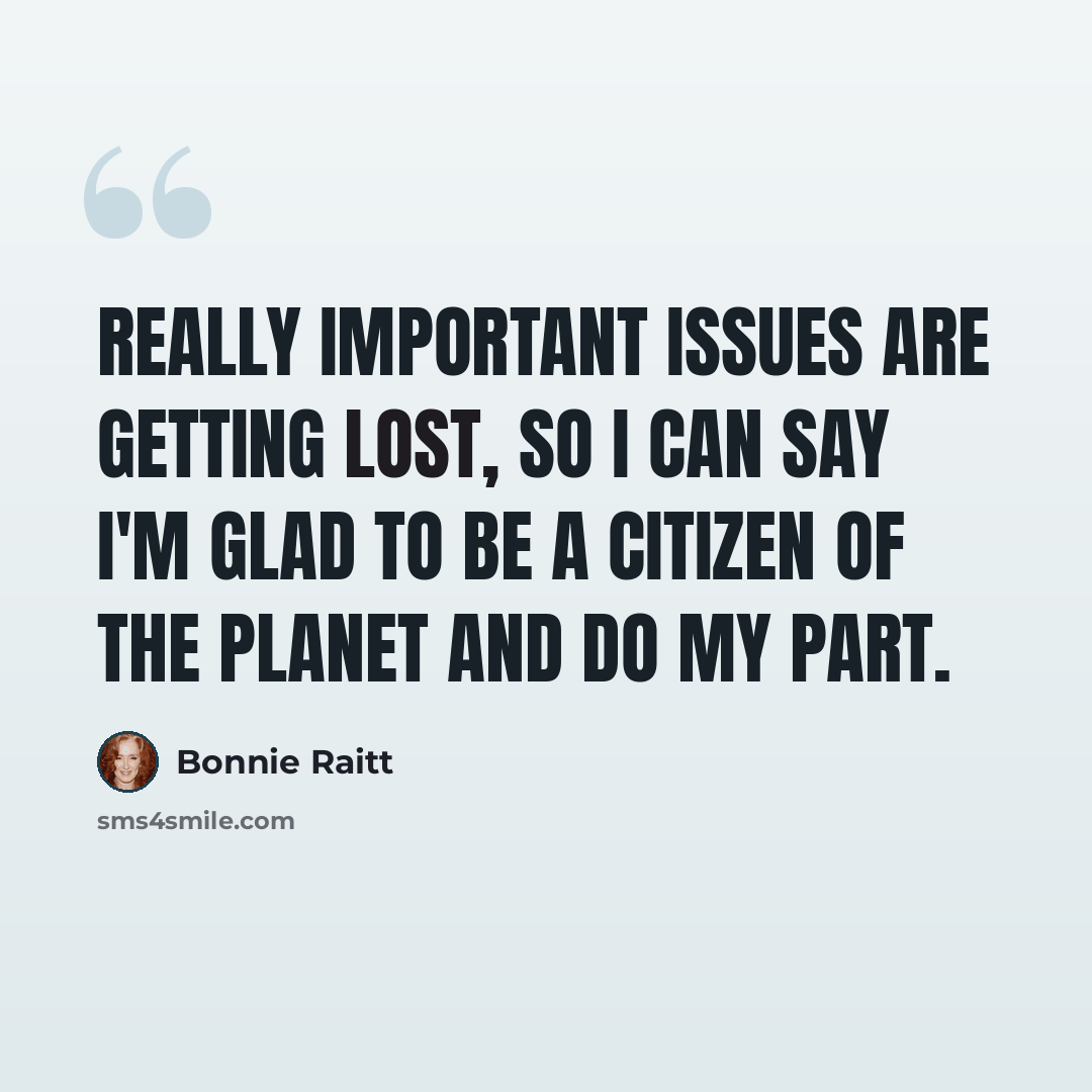 “Really important issues are getting lost, so I can say I'm glad to be a citizen of the planet and do my part.” quote by Bonnie Raitt