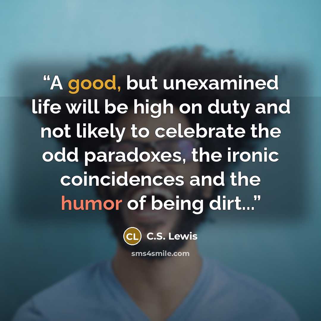 “A good, but unexamined life will be high on duty and not likely to celebrate the odd paradoxes, the ironic coincidences and the humor of being dirt...” quote by C.S. Lewis