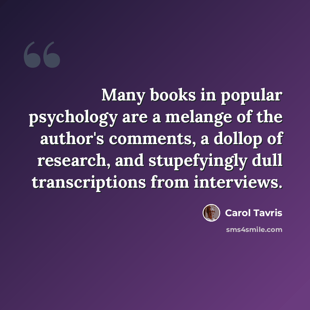 “Many books in popular psychology are a melange of the author's comments, a dollop of research, and stupefyingly dull transcriptions from interviews.” quote by Carol Tavris