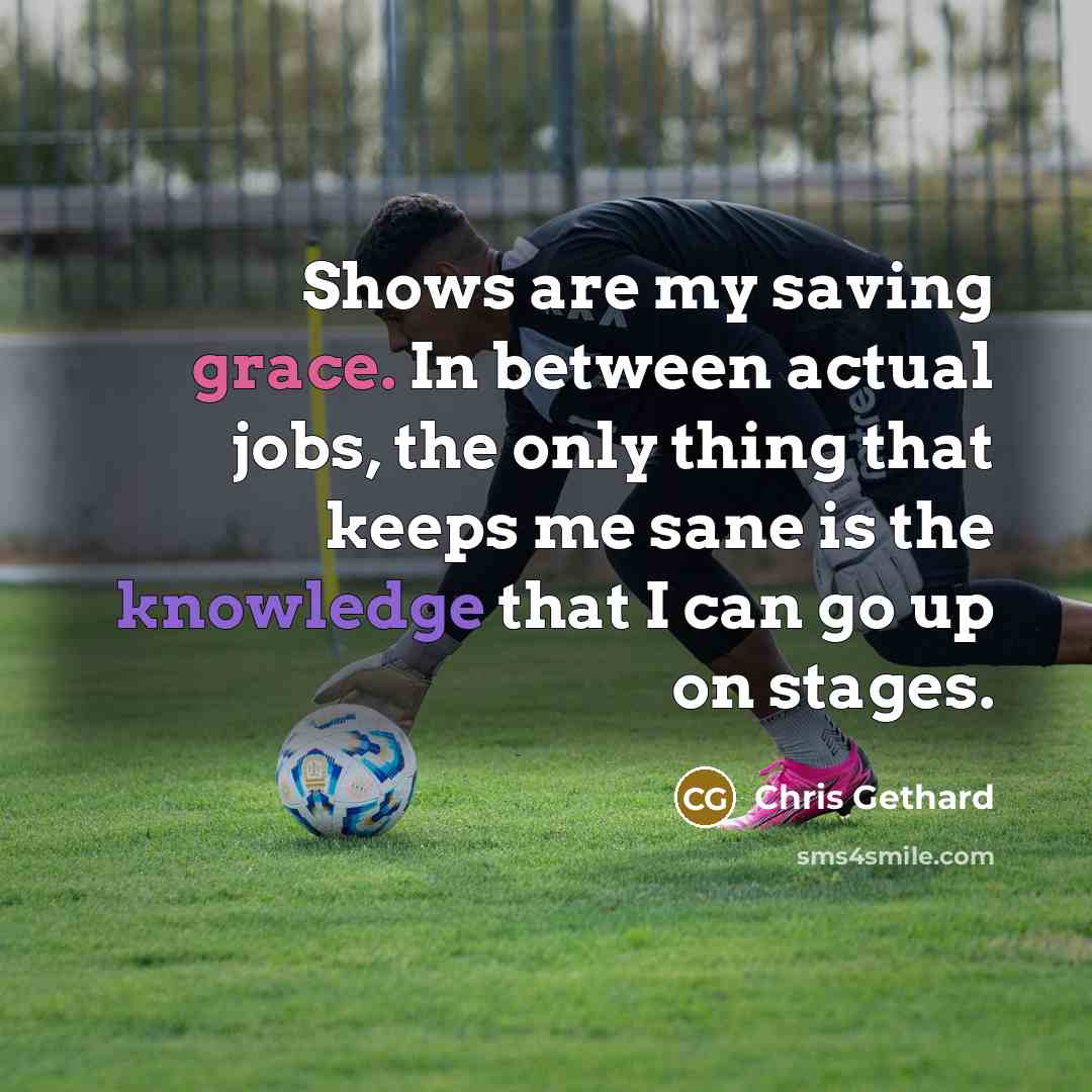 “Shows are my saving grace. In between actual jobs, the only thing that keeps me sane is the knowledge that I can go up on stages.” quote by Chris Gethard
