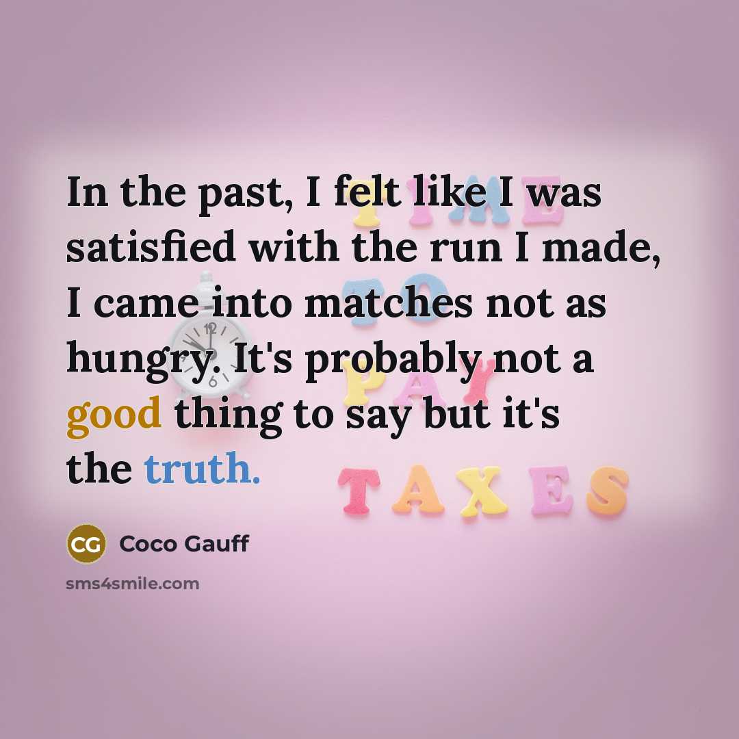“In the past, I felt like I was satisfied with the run I made, I came into matches not as hungry. It's probably not a good thing to say but it's the truth.” quote by Coco Gauff