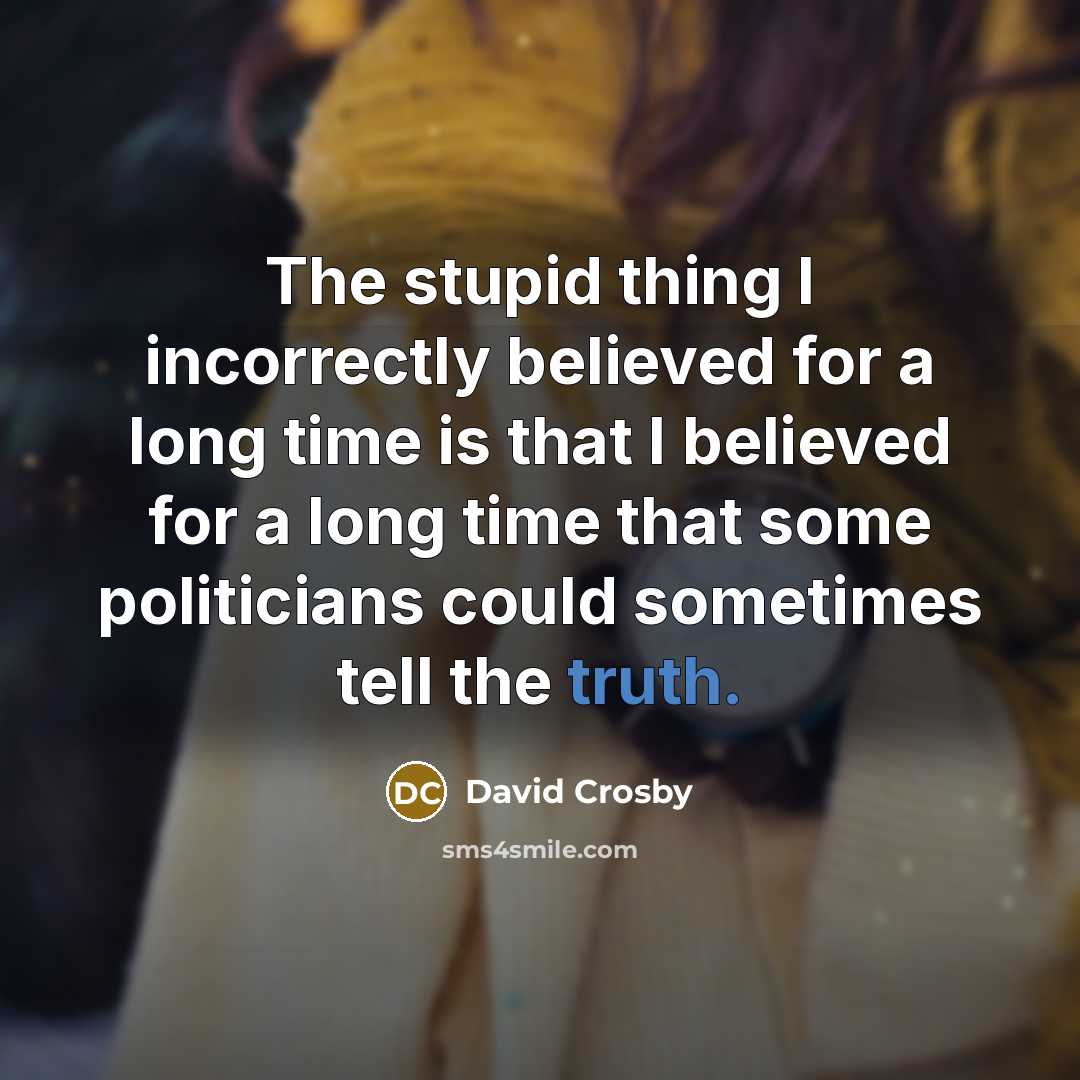“The stupid thing I incorrectly believed for a long time is that I believed for a long time that some politicians could sometimes tell the truth.” quote by David Crosby