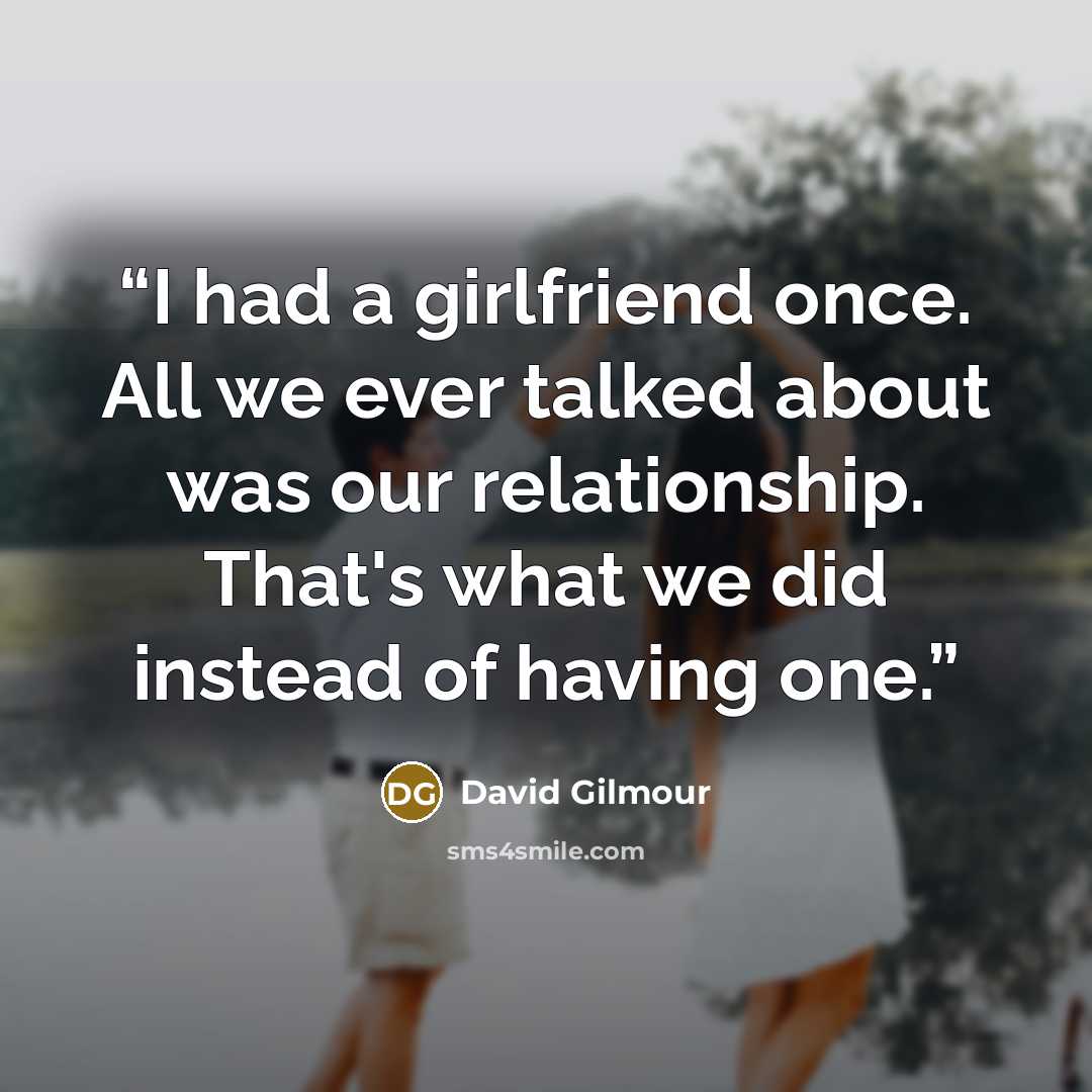 “I had a girlfriend once. All we ever talked about was our relationship. That's what we did instead of having one.” quote by David Gilmour