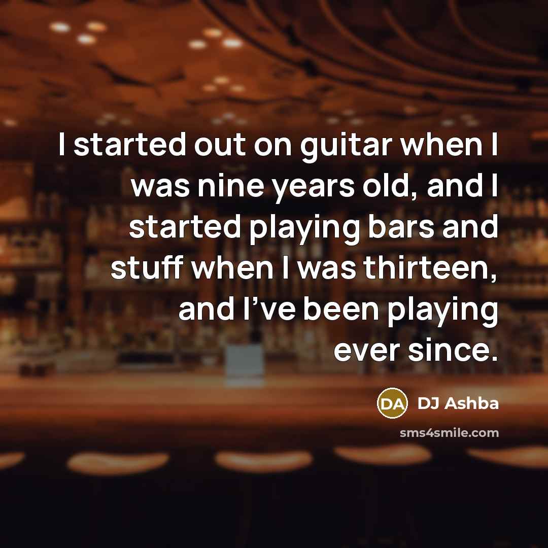 “I started out on guitar when I was nine years old, and I started playing bars and stuff when I was thirteen, and I've been playing ever since.” quote by DJ Ashba