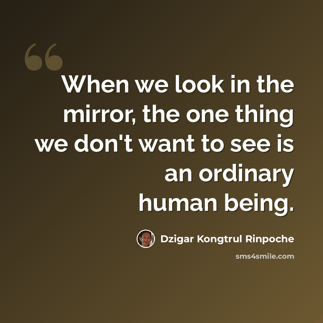 “When we look in the mirror, the one thing we don't want to see is an ordinary human being.” quote by Dzigar Kongtrul Rinpoche