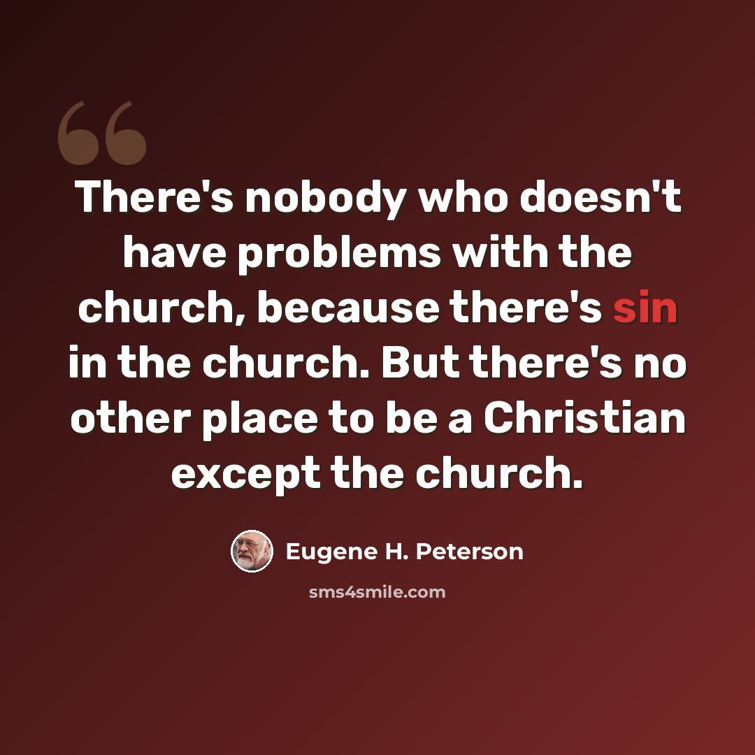 “There's nobody who doesn't have problems with the church, because there's sin in the church. But there's no other place to be a Christian except the church.” quote by Eugene H. Peterson