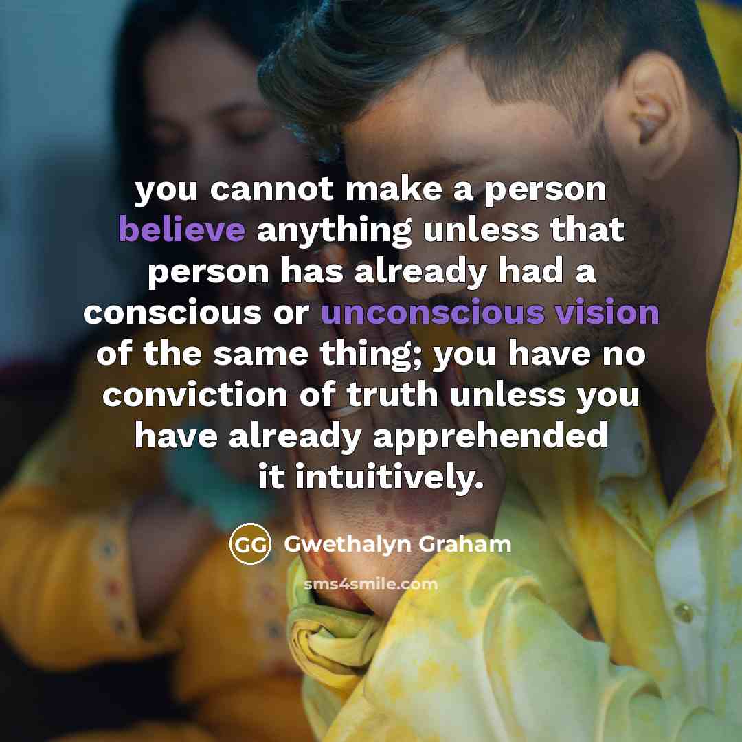 “you cannot make a person believe anything unless that person has already had a conscious or unconscious vision of the same thing; you have no conviction of truth unless you have already apprehended it intuitively.” quote by Gwethalyn Graham