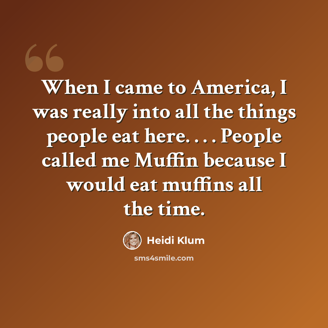 “When I came to America, I was really into all the things people eat here. . . . People called me Muffin because I would eat muffins all the time.” quote by Heidi Klum