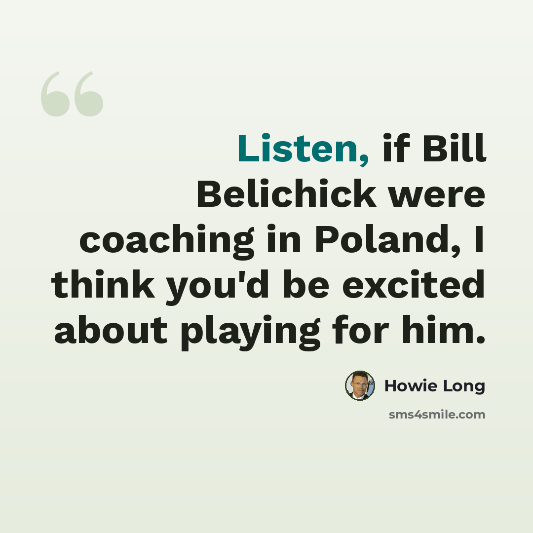 “Listen, if Bill Belichick were coaching in Poland, I think you'd be excited about playing for him.” quote by Howie Long