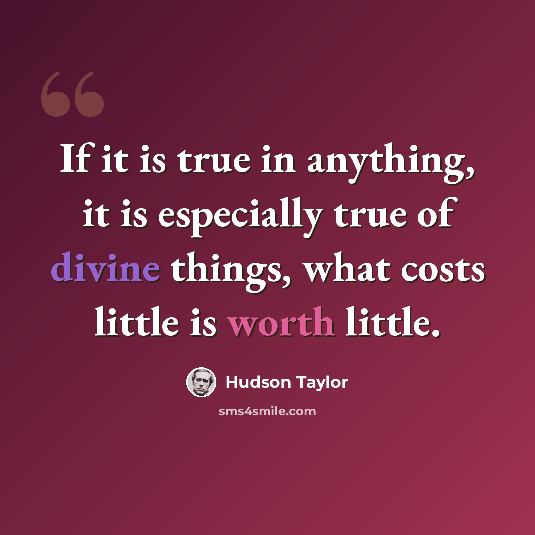 “If it is true in anything, it is especially true of divine things, what costs little is worth little.” quote by Hudson Taylor
