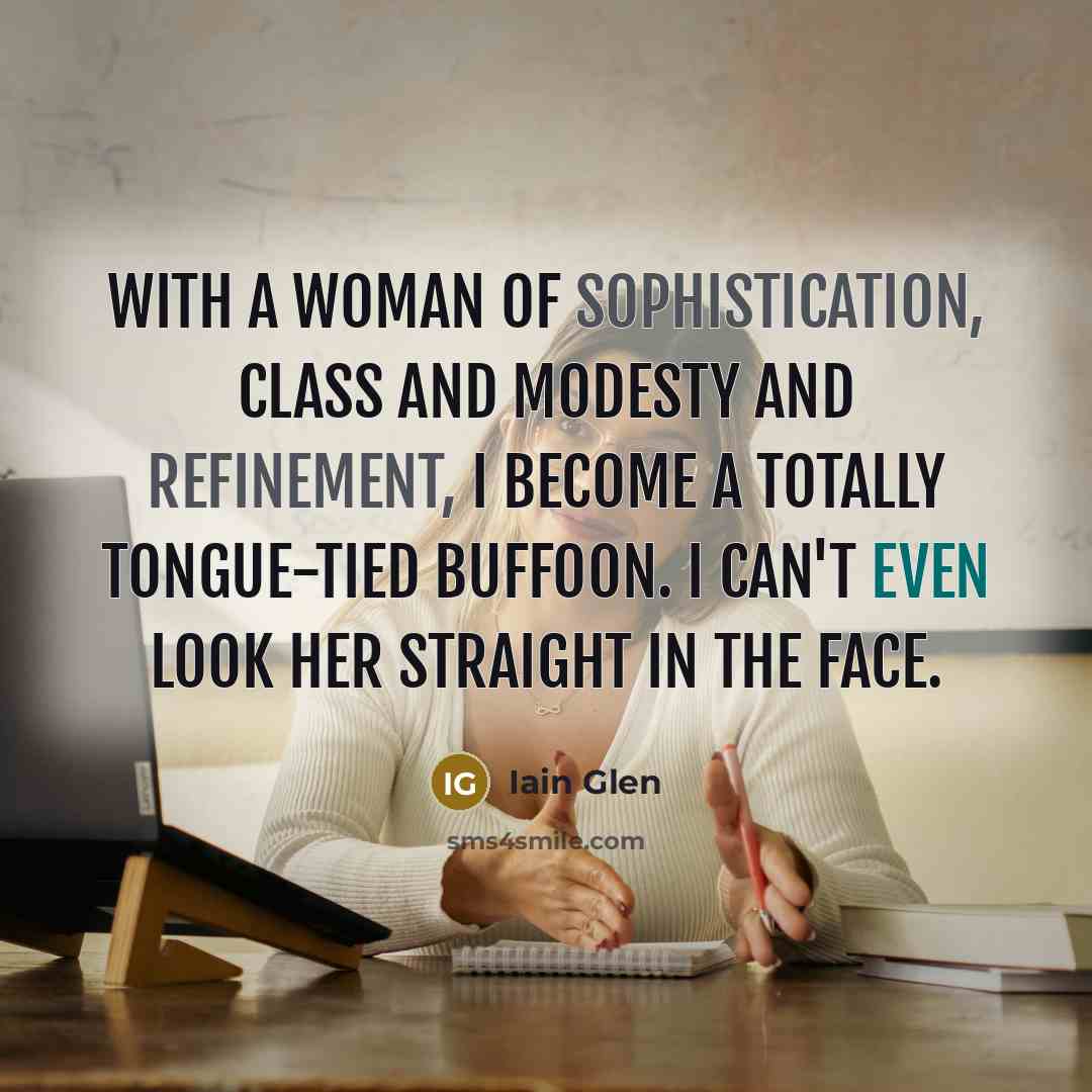 “With a woman of sophistication, class and modesty and refinement, I become a totally tongue-tied buffoon. I can't even look her straight in the face.” quote by Iain Glen