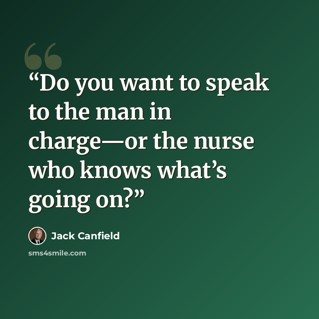 “Do you want to speak to the man in charge—or the nurse who knows what’s going on?” quote by Jack Canfield