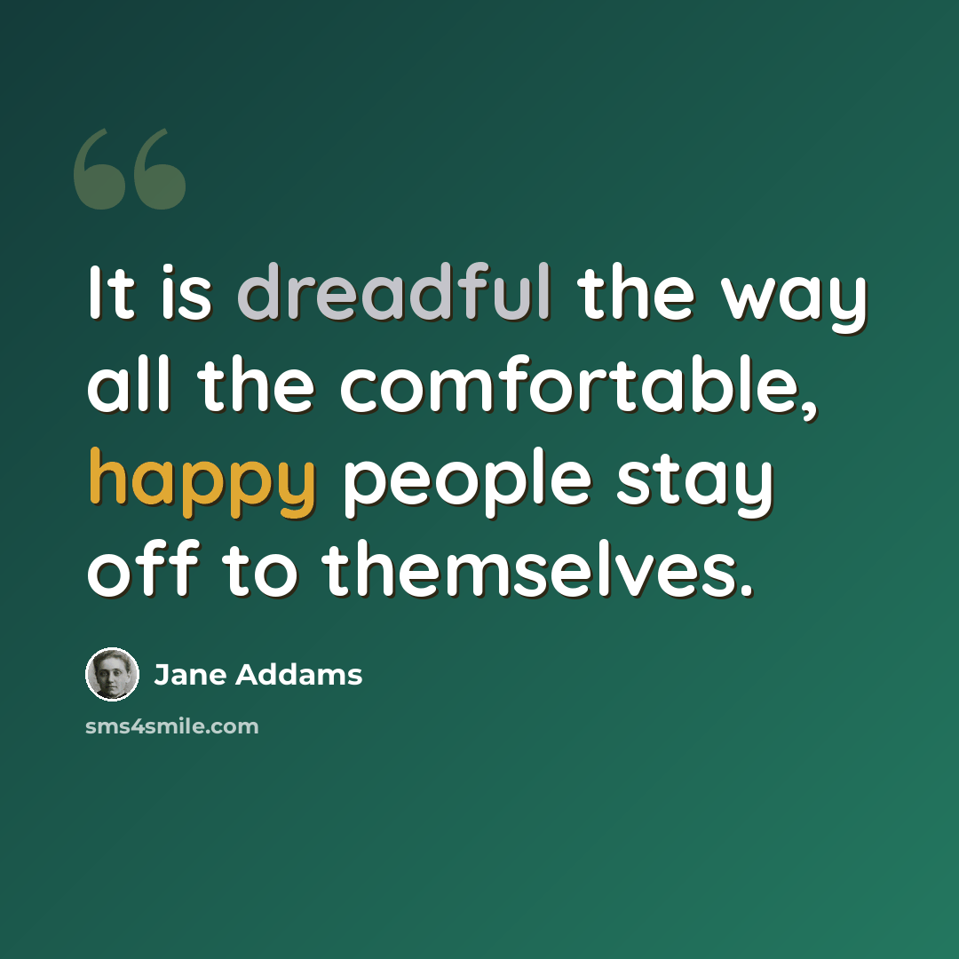 “It is dreadful the way all the comfortable, happy people stay off to themselves.” quote by Jane Addams