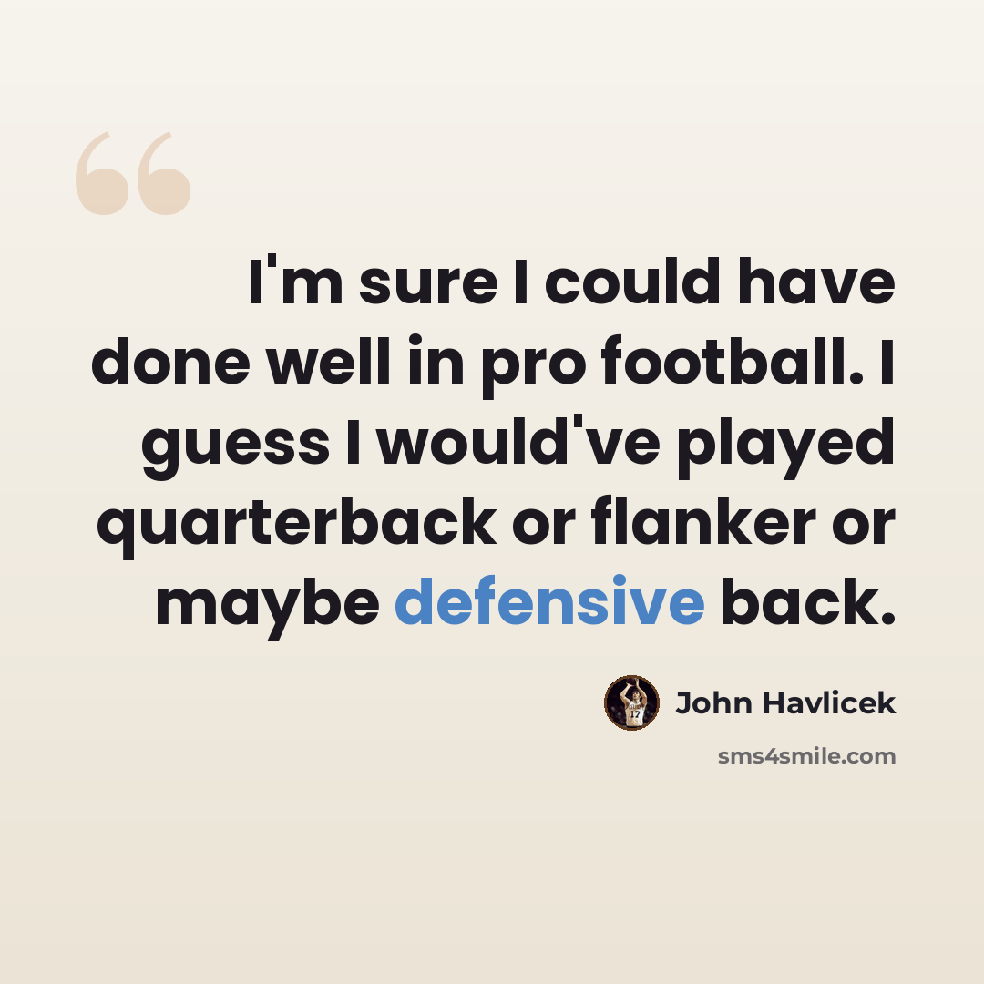 “I'm sure I could have done well in pro football. I guess I would've played quarterback or flanker or maybe defensive back.” quote by John Havlicek