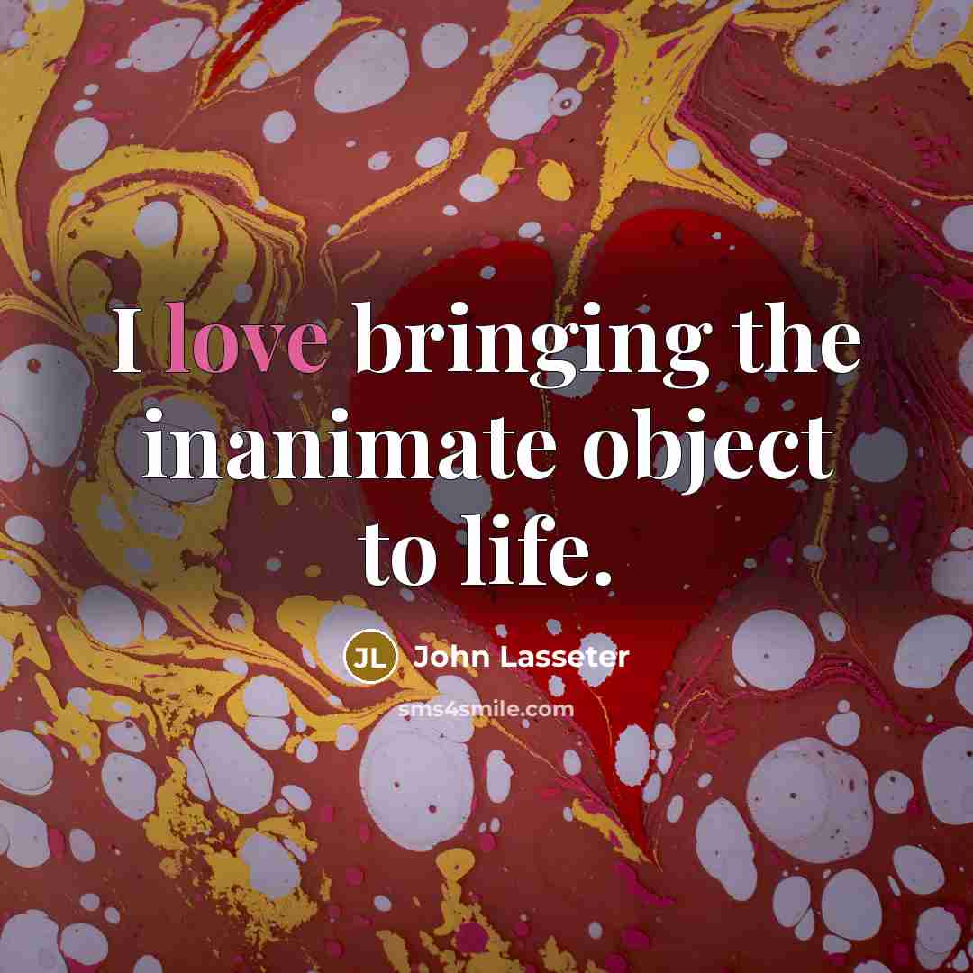 “I love bringing the inanimate object to life.” quote by John Lasseter