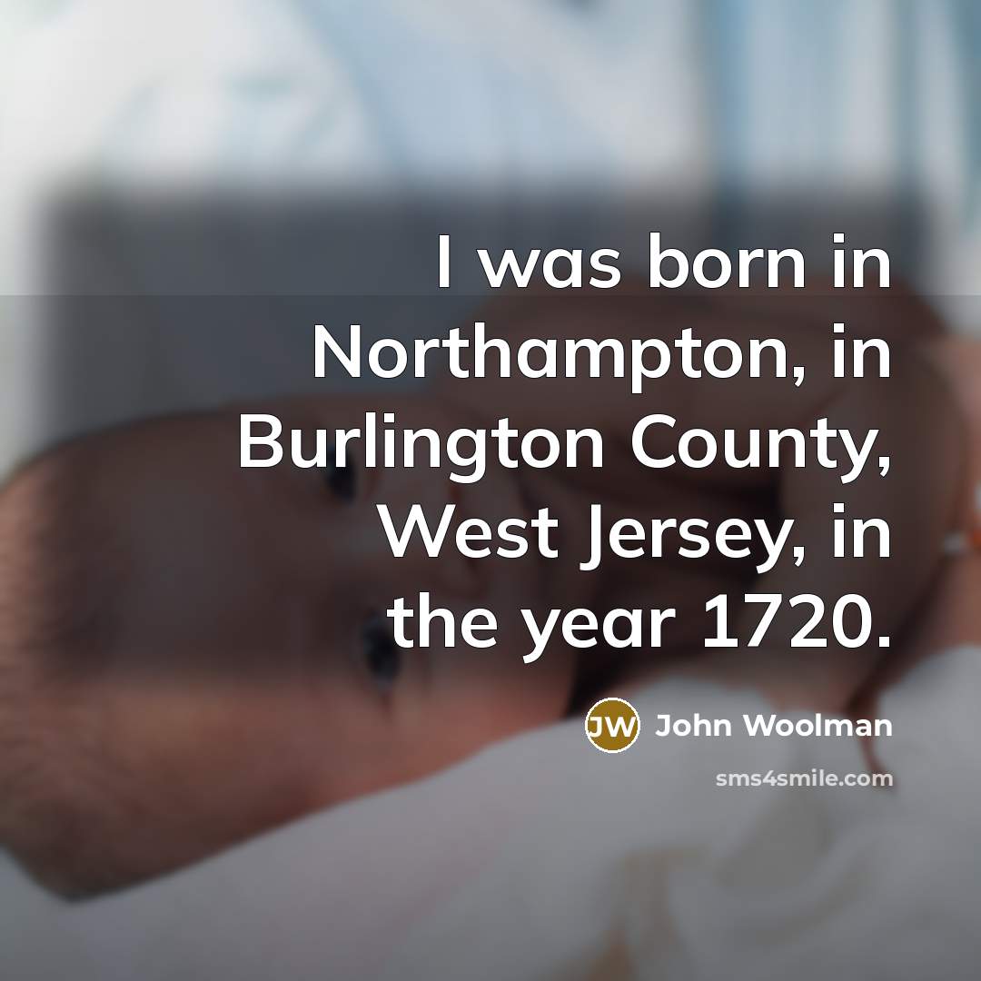 “I was born in Northampton, in Burlington County, West Jersey, in the year 1720.” quote by John Woolman