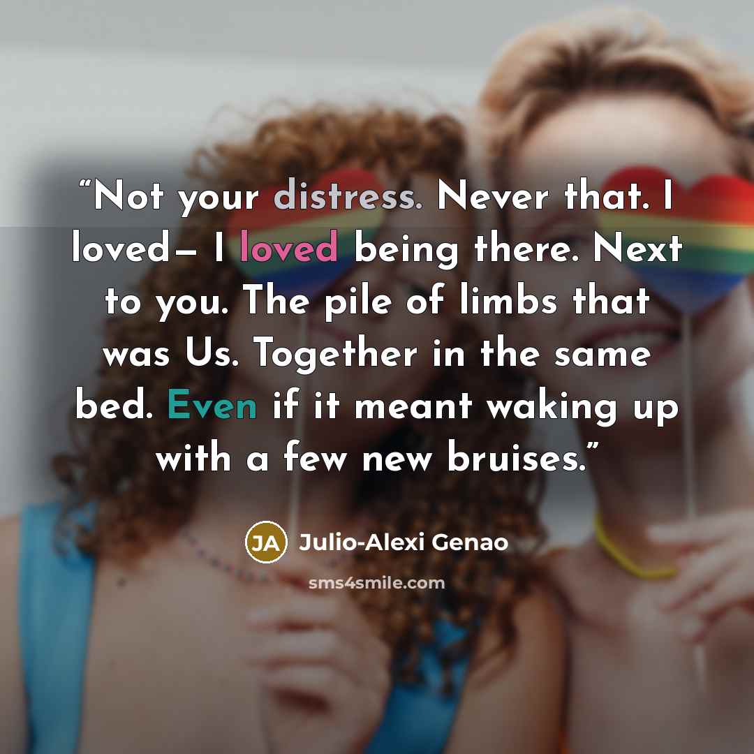 “Not your distress. Never that. I loved— I loved being there. Next to you. The pile of limbs that was Us. Together in the same bed. Even if it meant waking up with a few new bruises.” quote by Julio-Alexi Genao
