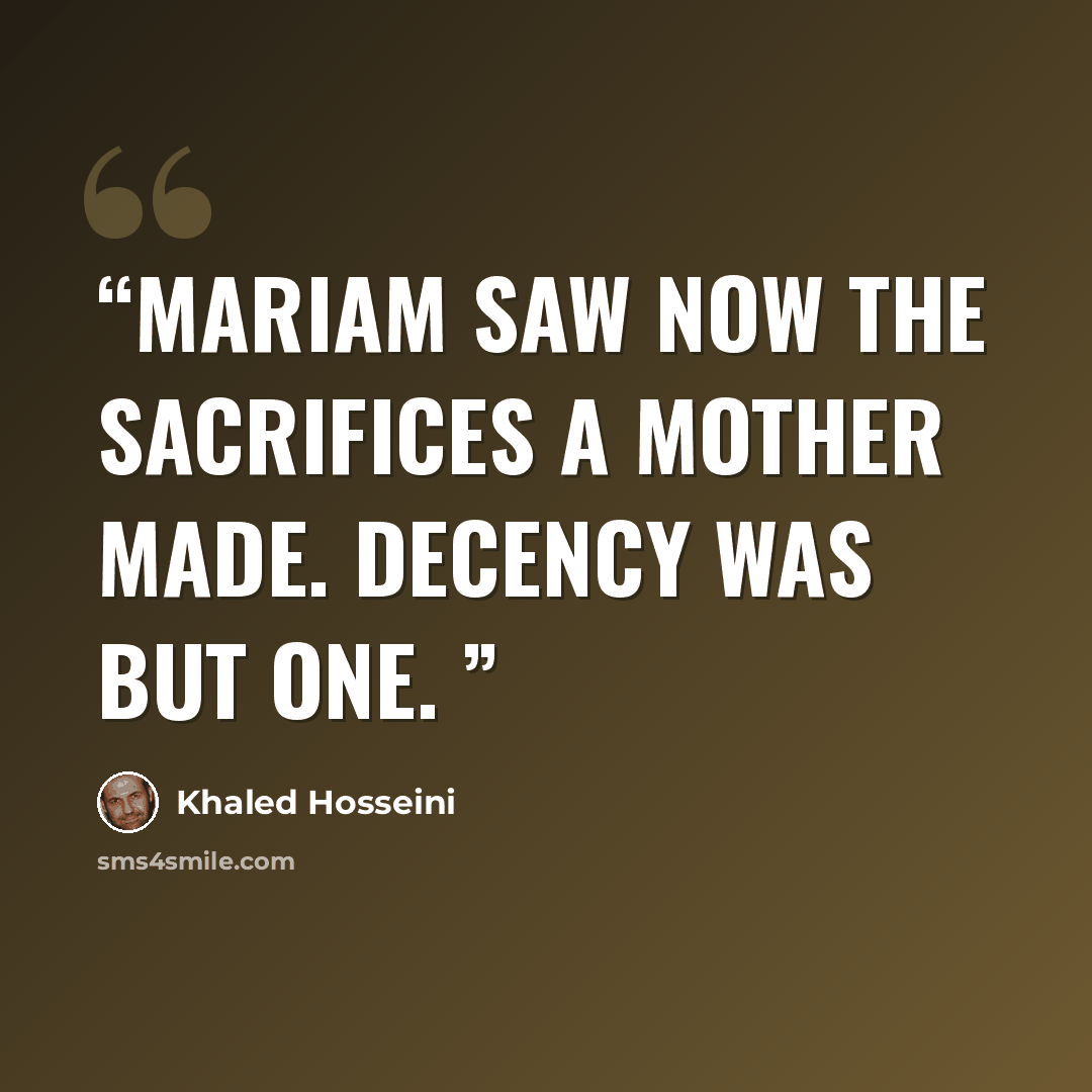 “Mariam saw now the sacrifices a mother made. Decency was but one.” quote by khaled hosseini